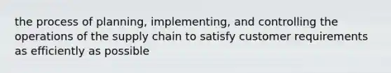 the process of planning, implementing, and controlling the operations of the supply chain to satisfy customer requirements as efficiently as possible