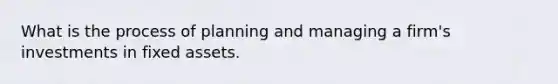 What is the process of planning and managing a firm's investments in fixed assets.