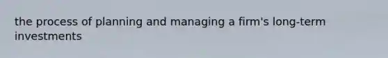 the process of planning and managing a firm's long-term investments