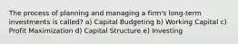 The process of planning and managing a firm's long-term investments is called? a) Capital Budgeting b) Working Capital c) Profit Maximization d) Capital Structure e) Investing