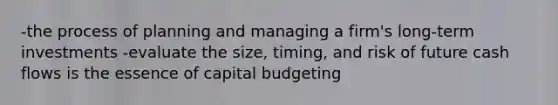 -the process of planning and managing a firm's long-term investments -evaluate the size, timing, and risk of future cash flows is the essence of capital budgeting