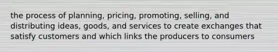 the process of planning, pricing, promoting, selling, and distributing ideas, goods, and services to create exchanges that satisfy customers and which links the producers to consumers