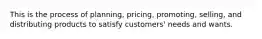 This is the process of planning, pricing, promoting, selling, and distributing products to satisfy customers' needs and wants.