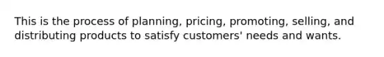 This is the process of planning, pricing, promoting, selling, and distributing products to satisfy customers' needs and wants.