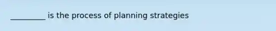 _________ is the process of planning strategies