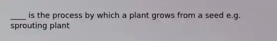 ____ is the process by which a plant grows from a seed e.g. sprouting plant