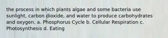 the process in which plants algae and some bacteria use sunlight, carbon dioxide, and water to produce carbohydrates and oxygen. a. Phosphorus Cycle b. Cellular Respiration c. Photosynthesis d. Eating