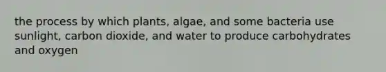 the process by which plants, algae, and some bacteria use sunlight, carbon dioxide, and water to produce carbohydrates and oxygen