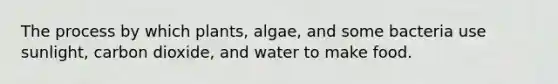 The process by which plants, algae, and some bacteria use sunlight, carbon dioxide, and water to make food.