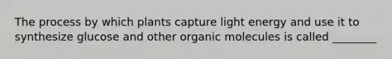 The process by which plants capture light energy and use it to synthesize glucose and other organic molecules is called ________