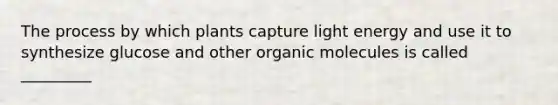 The process by which plants capture light energy and use it to synthesize glucose and other organic molecules is called _________