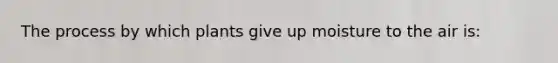 The process by which plants give up moisture to the air is: