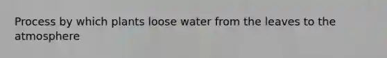 Process by which plants loose water from the leaves to the atmosphere