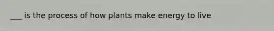 ___ is the process of how plants make energy to live