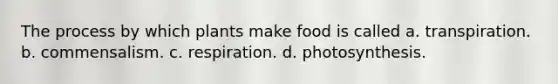 The process by which plants make food is called a. transpiration. b. commensalism. c. respiration. d. photosynthesis.