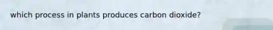 which process in plants produces carbon dioxide?