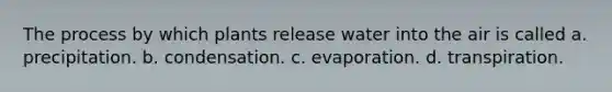 The process by which plants release water into the air is called a. precipitation. b. condensation. c. evaporation. d. transpiration.