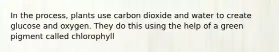 In the process, plants use carbon dioxide and water to create glucose and oxygen. They do this using the help of a green pigment called chlorophyll