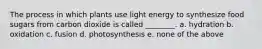 The process in which plants use light energy to synthesize food sugars from carbon dioxide is called ________. a. hydration b. oxidation c. fusion d. photosynthesis e. none of the above