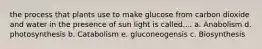 the process that plants use to make glucose from carbon dioxide and water in the presence of sun light is called.... a. Anabolism d. photosynthesis b. Catabolism e. gluconeogensis c. Biosynthesis