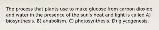 The process that plants use to make glucose from carbon dioxide and water in the presence of the sun's heat and light is called A) biosynthesis. B) anabolism. C) photosynthesis. D) glycogenesis.