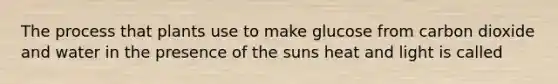 The process that plants use to make glucose from carbon dioxide and water in the presence of the suns heat and light is called