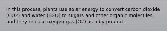 in this process, plants use solar energy to convert carbon dioxide (CO2) and water (H2O) to sugars and other <a href='https://www.questionai.com/knowledge/kjUwUacPFG-organic-molecules' class='anchor-knowledge'>organic molecules</a>, and they release oxygen gas (O2) as a by-product.