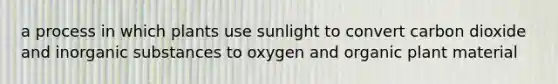 a process in which plants use sunlight to convert carbon dioxide and inorganic substances to oxygen and organic plant material