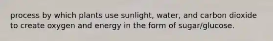 process by which plants use sunlight, water, and carbon dioxide to create oxygen and energy in the form of sugar/glucose.