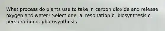 What process do plants use to take in carbon dioxide and release oxygen and water? Select one: a. respiration b. biosynthesis c. perspiration d. photosynthesis