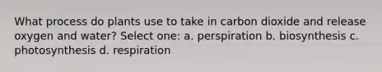 What process do plants use to take in carbon dioxide and release oxygen and water? Select one: a. perspiration b. biosynthesis c. photosynthesis d. respiration