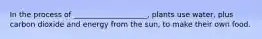 In the process of ____________________, plants use water, plus carbon dioxide and energy from the sun, to make their own food.