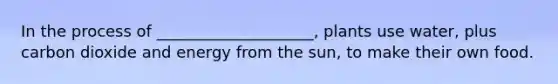 In the process of ____________________, plants use water, plus carbon dioxide and energy from the sun, to make their own food.
