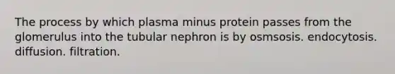 The process by which plasma minus protein passes from the glomerulus into the tubular nephron is by osmsosis. endocytosis. diffusion. filtration.