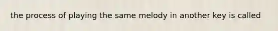 the process of playing the same melody in another key is called