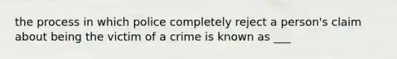 the process in which police completely reject a person's claim about being the victim of a crime is known as ___