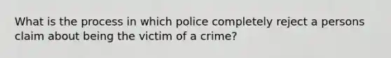 What is the process in which police completely reject a persons claim about being the victim of a crime?