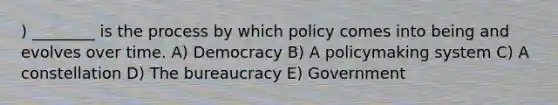 ) ________ is the process by which policy comes into being and evolves over time. A) Democracy B) A policymaking system C) A constellation D) The bureaucracy E) Government