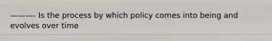 ———- Is the process by which policy comes into being and evolves over time