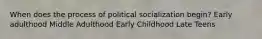 When does the process of political socialization begin? Early adulthood Middle Adulthood Early Childhood Late Teens