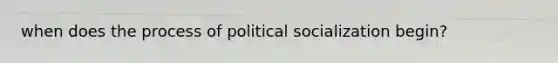 when does the process of political socialization begin?