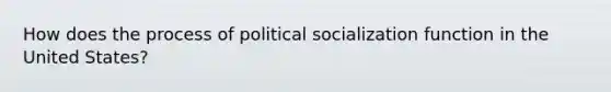 How does the process of political socialization function in the United States?