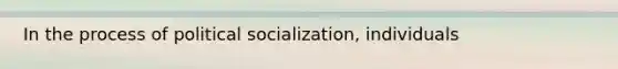 In the process of <a href='https://www.questionai.com/knowledge/kcddeKilOR-political-socialization' class='anchor-knowledge'>political socialization</a>, individuals