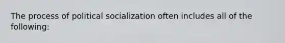 The process of political socialization often includes all of the following: