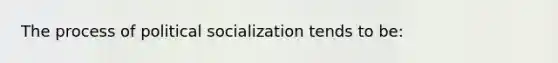 The process of political socialization tends to be: