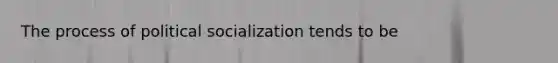 The process of political socialization tends to be