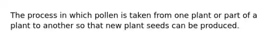 The process in which pollen is taken from one plant or part of a plant to another so that new plant seeds can be produced.