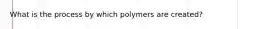 What is the process by which polymers are created?