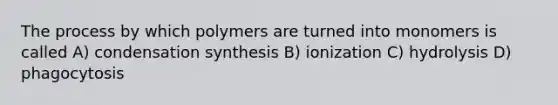 The process by which polymers are turned into monomers is called A) condensation synthesis B) ionization C) hydrolysis D) phagocytosis