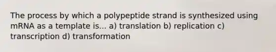 The process by which a polypeptide strand is synthesized using mRNA as a template is... a) translation b) replication c) transcription d) transformation